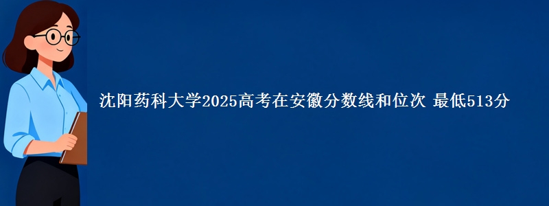 沈阳药科大学2025高考在安徽分数线和位次 最低513分