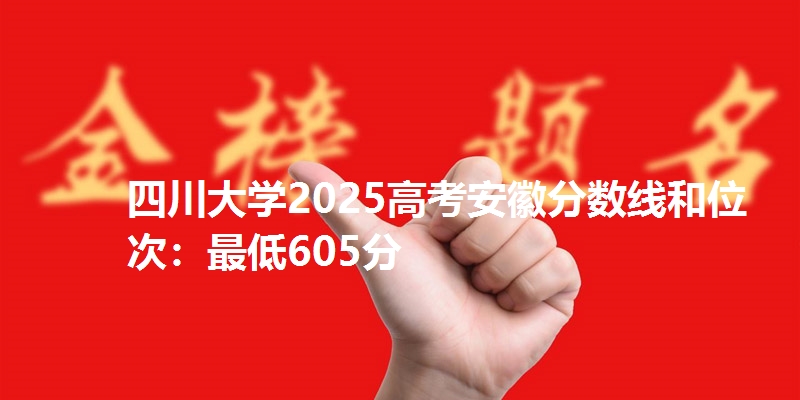 四川大学2025高考安徽分数线和位次：最低605分