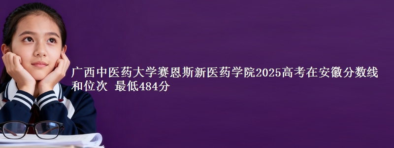 广西中医药大学赛恩斯新医药学院2025高考在安徽分数线和位次 最低484分