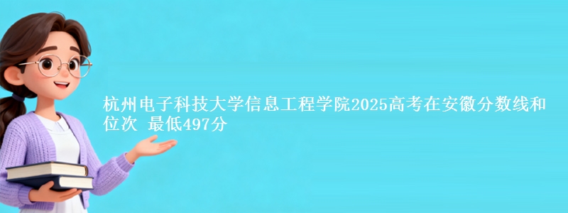 杭州电子科技大学信息工程学院2025高考在安徽分数线和位次 最低497分