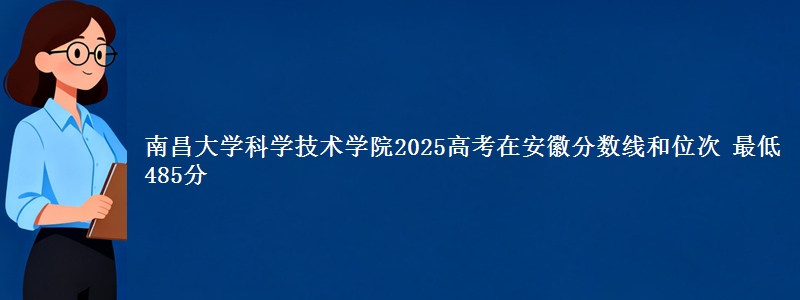 南昌大学科学技术学院2025高考在安徽分数线和位次 最低485分