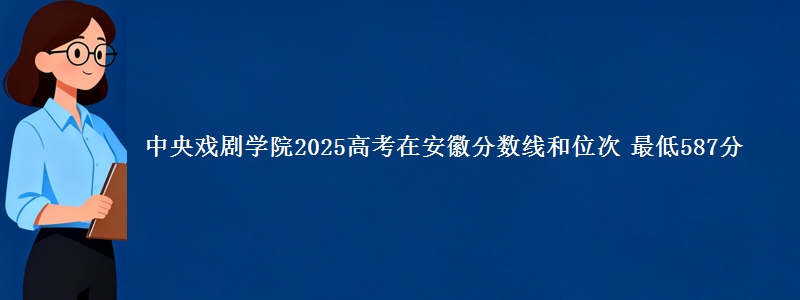 中央戏剧学院2025高考在安徽分数线和位次 最低587分