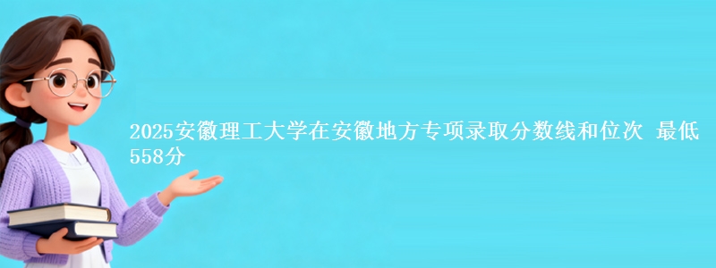 2025安徽理工大学在安徽地方专项录取分数线和位次 最低558分