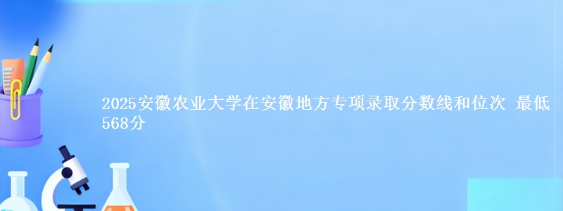 2025安徽农业大学在安徽地方专项录取分数线和位次 最低568分