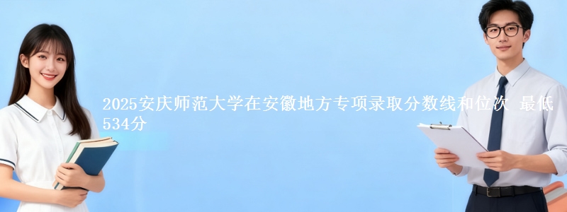 2025安庆师范大学在安徽地方专项录取分数线和位次 最低534分