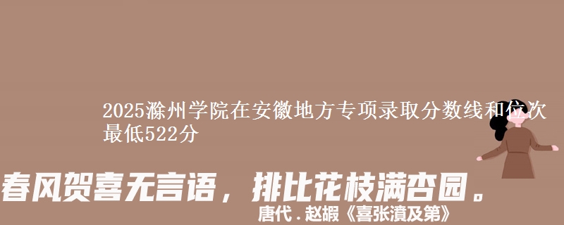 2025滁州学院在安徽地方专项录取分数线和位次 最低522分