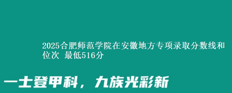 2025合肥师范学院在安徽地方专项录取分数线和位次 最低516分