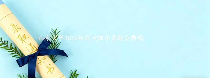 山东大学2025年在天津市录取分数线