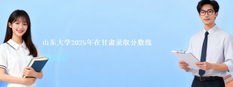 山东大学2025年在甘肃录取分数线