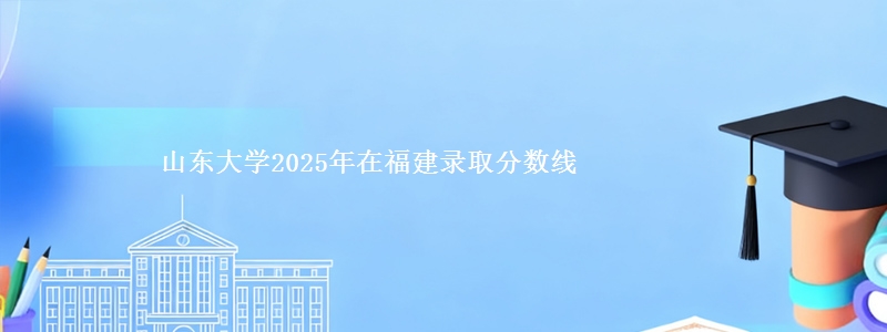山东大学2025年在福建录取分数线