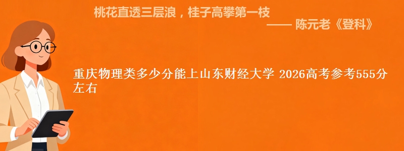 重庆物理类多少分能上山东财经大学 2026高考参考555分左右