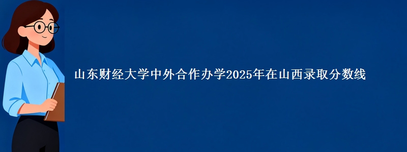 山东财经大学中外合作办学2025年在山西录取分数线
