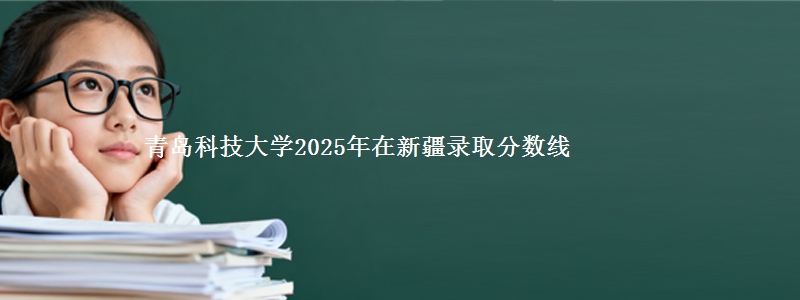 青岛科技大学2025年在新疆录取分数线