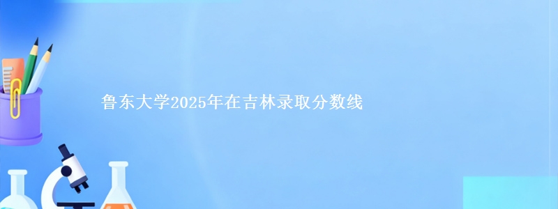 鲁东大学2025年在吉林录取分数线