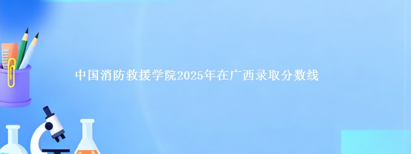 中国消防救援学院2025年在广西录取分数线