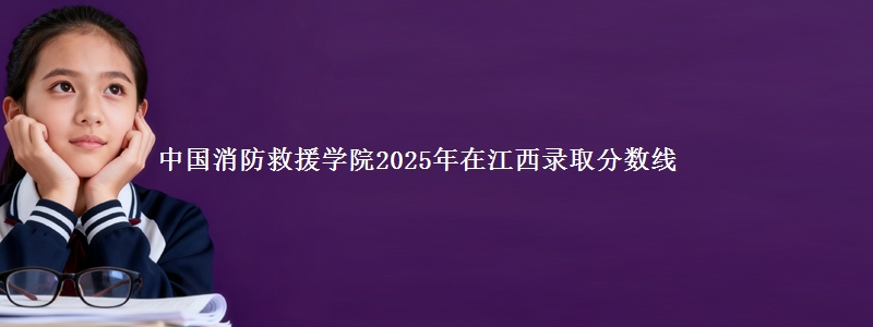 中国消防救援学院2025年在江西录取分数线