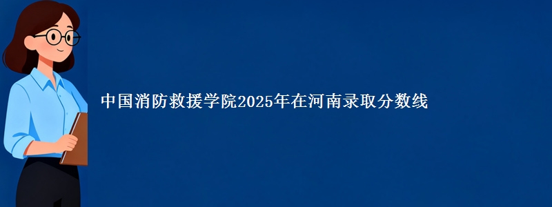 中国消防救援学院2025年在河南录取分数线