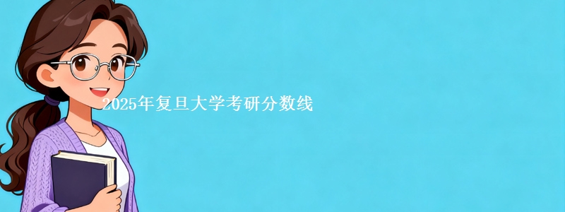 2025年复旦大学考研分数线