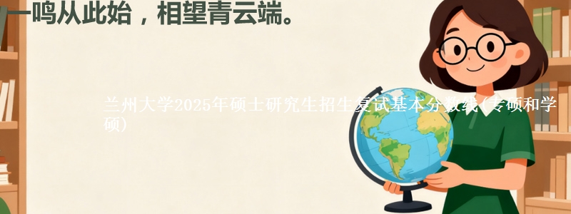 兰州大学2025年硕士研究生招生复试基本分数线(专硕和学硕)
