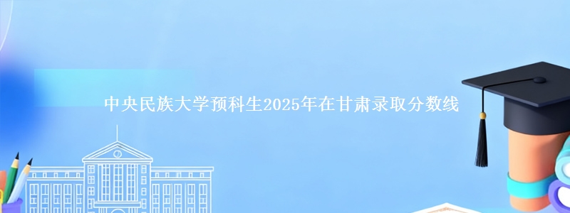 中央民族大学预科生2025年在甘肃录取分数线