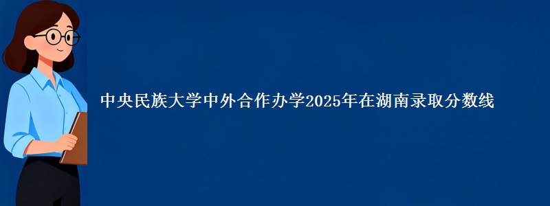 中央民族大学中外合作办学2025年在湖南录取分数线