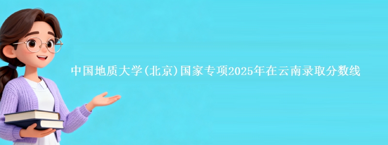中国地质大学(北京)国家专项2025年在云南录取分数线