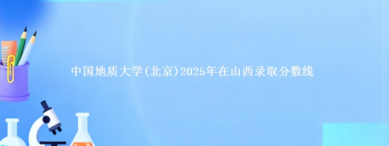 中国地质大学(北京)2025年在山西录取分数线