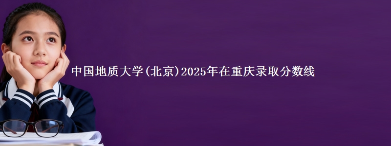 中国地质大学(北京)2025年在重庆录取分数线