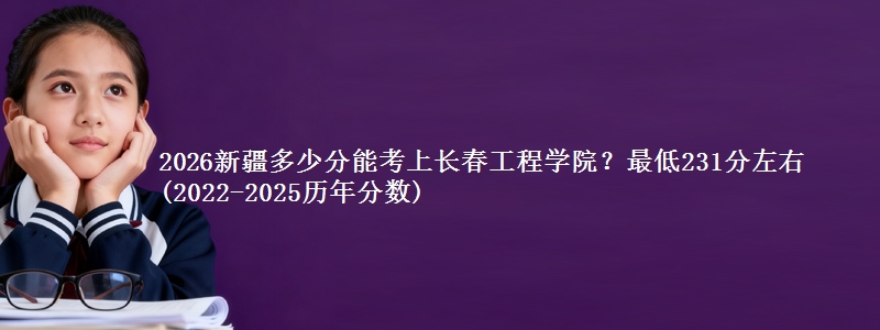 2026新疆多少分能考上长春工程学院?最低231分左右(2022-2025历年分数)