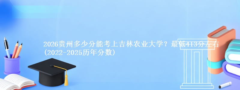2026贵州多少分能考上吉林农业大学?最低413分左右(2022-2025历年分数)