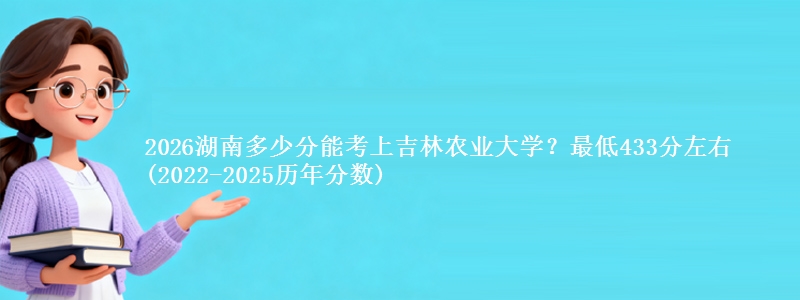 2026湖南多少分能考上吉林农业大学?最低433分左右(2022-2025历年分数)