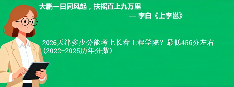 2026天津多少分能考上长春工程学院?最低456分左右(2022-2025历年分数)