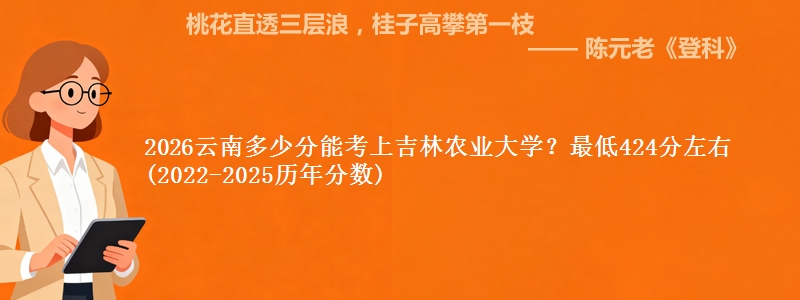 2026云南多少分能考上吉林农业大学?最低424分左右(2022-2025历年分数)