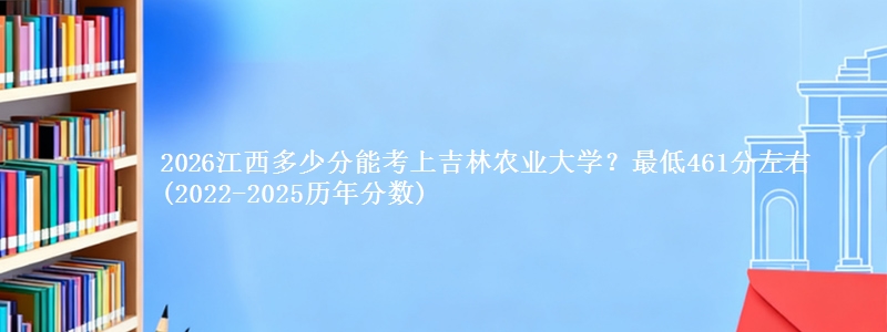 2026江西多少分能考上吉林农业大学?最低461分左右(2022-2025历年分数)