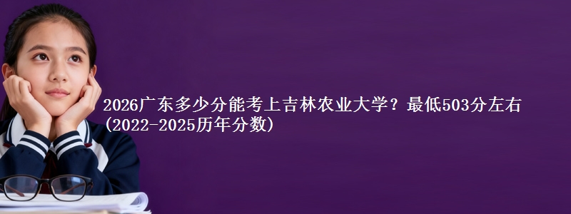 2026广东多少分能考上吉林农业大学?最低503分左右(2022-2025历年分数)