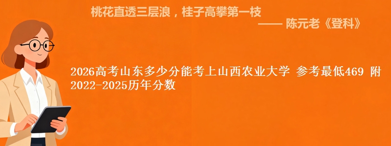 2026高考山东多少分能考上山西农业大学 参考最低469 附2022-2025历年分数