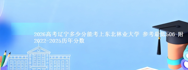 2026高考辽宁多少分能考上东北林业大学 参考最低506 附2022-2025历年分数