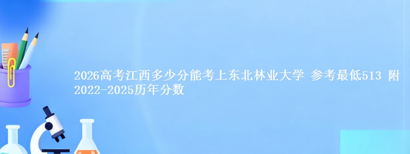2026高考江西多少分能考上东北林业大学 参考最低513 附2022-2025历年分数