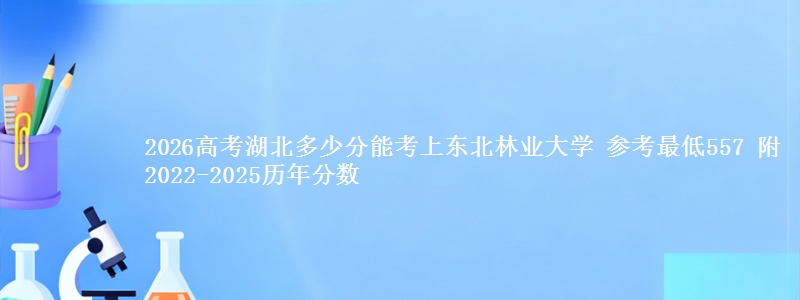 2026高考湖北多少分能考上东北林业大学 参考最低557 附2022-2025历年分数