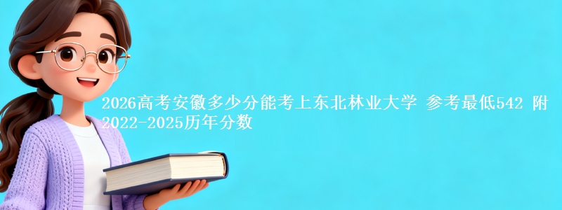 2026高考安徽多少分能考上东北林业大学 参考最低542 附2022-2025历年分数