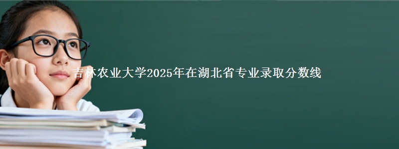 吉林农业大学2025年在湖北省专业录取分数线