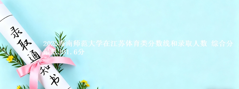 2025海南师范大学在江苏体育类分数线和录取人数 综合分最低301.6分