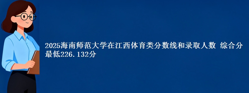 2025海南师范大学在江西体育类分数线和录取人数 综合分最低226.132分