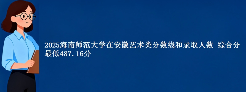 2025海南师范大学在安徽艺术类分数线和录取人数 综合分最低487.16分