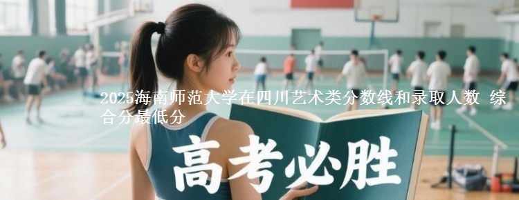 2025海南师范大学在四川艺术类分数线和录取人数 综合分最低分
