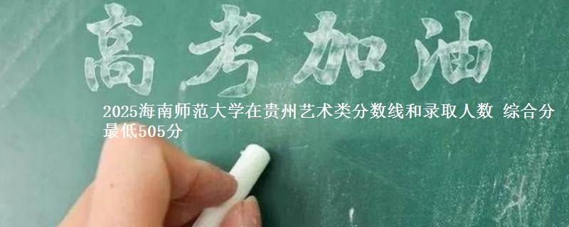 2025海南师范大学在贵州艺术类分数线和录取人数 综合分最低505分
