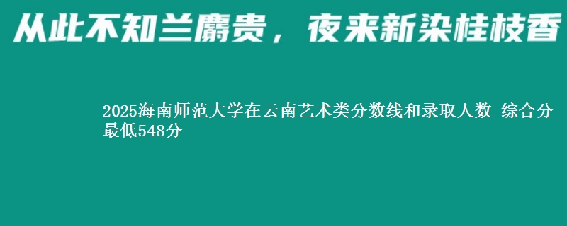 2025海南师范大学在云南艺术类分数线和录取人数 综合分最低548分