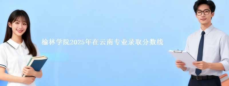 榆林学院2025年在云南省专业录取分数线