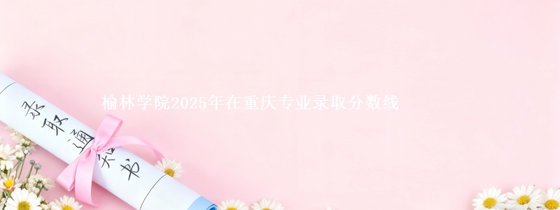 榆林学院2025年在重庆专业录取分数线