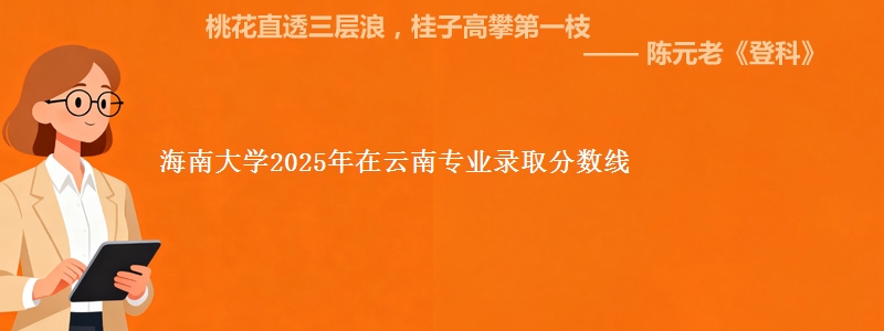 海南大学2025年在云南省专业录取分数线